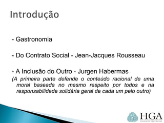 - Gastronomia
- Do Contrato Social - Jean-Jacques Rousseau
- A Inclusão do Outro - Jurgen Habermas
(A primeira parte defende o conteúdo racional de uma
moral baseada no mesmo respeito por todos e na
responsabilidade solidária geral de cada um pelo outro)
 