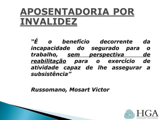 “É o benefício decorrente da
incapacidade do segurado para o
trabalho, sem perspectiva de
reabilitação para o exercício de
atividade capaz de lhe assegurar a
subsistência”
Russomano, Mosart Victor
 