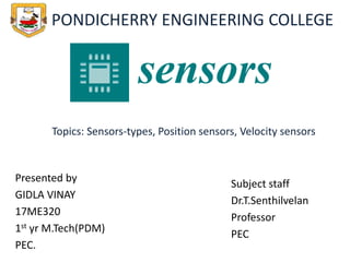 Presented by
GIDLA VINAY
17ME320
1st yr M.Tech(PDM)
PEC.
Subject staff
Dr.T.Senthilvelan
Professor
PEC
PONDICHERRY ENGINEERING COLLEGE
Topics: Sensors-types, Position sensors, Velocity sensors
 
