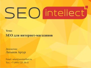 Докладчик:
Латыпов Артур
Email: artur@seointellect.ru
Тел.: +7 (495) 125-20-11
Тема:
SEO для интернет-магазинов
 