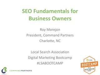 SEO Fundamentals for
Business Owners
Roy Morejon
President, Command Partners
Charlotte, NC
Local Search Association
Digital Marketing Bootcamp
#LSABOOTCAMP
 