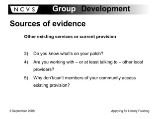 Sources of evidence Other existing services or current provision Do you know what’s on your patch? Are you working with – or at least talking to – other local providers? Why don’t/can’t members of your community access existing provision? 