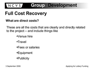 Full Cost Recovery What are direct costs? These are all the costs that are clearly and directly related to the project – and include things like Venue hire Travel Fees or salaries Equipment Publicity 