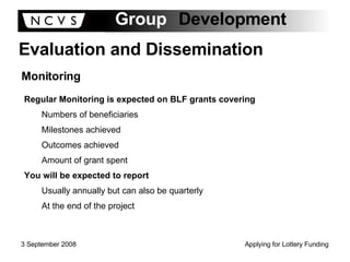 Evaluation and Dissemination Monitoring Regular Monitoring is expected on BLF grants covering Numbers of beneficiaries Milestones achieved Outcomes achieved Amount of grant spent You will be expected to report Usually annually but can also be quarterly At the end of the project 