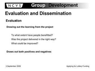 Evaluation and Dissemination Evaluation Drawing out the learning from the project To what extent have people benefitted? Was the project delivered in the right way? What could be improved? Draws out both positives and negatives 
