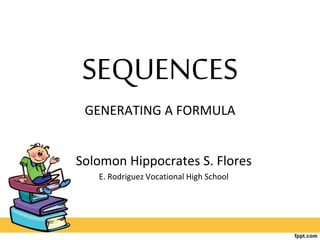 SEQUENCES
GENERATING A FORMULA
Solomon Hippocrates S. Flores
E. Rodriguez Vocational High School
 