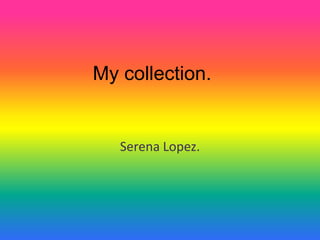 My collection.
Serena Lopez.
 