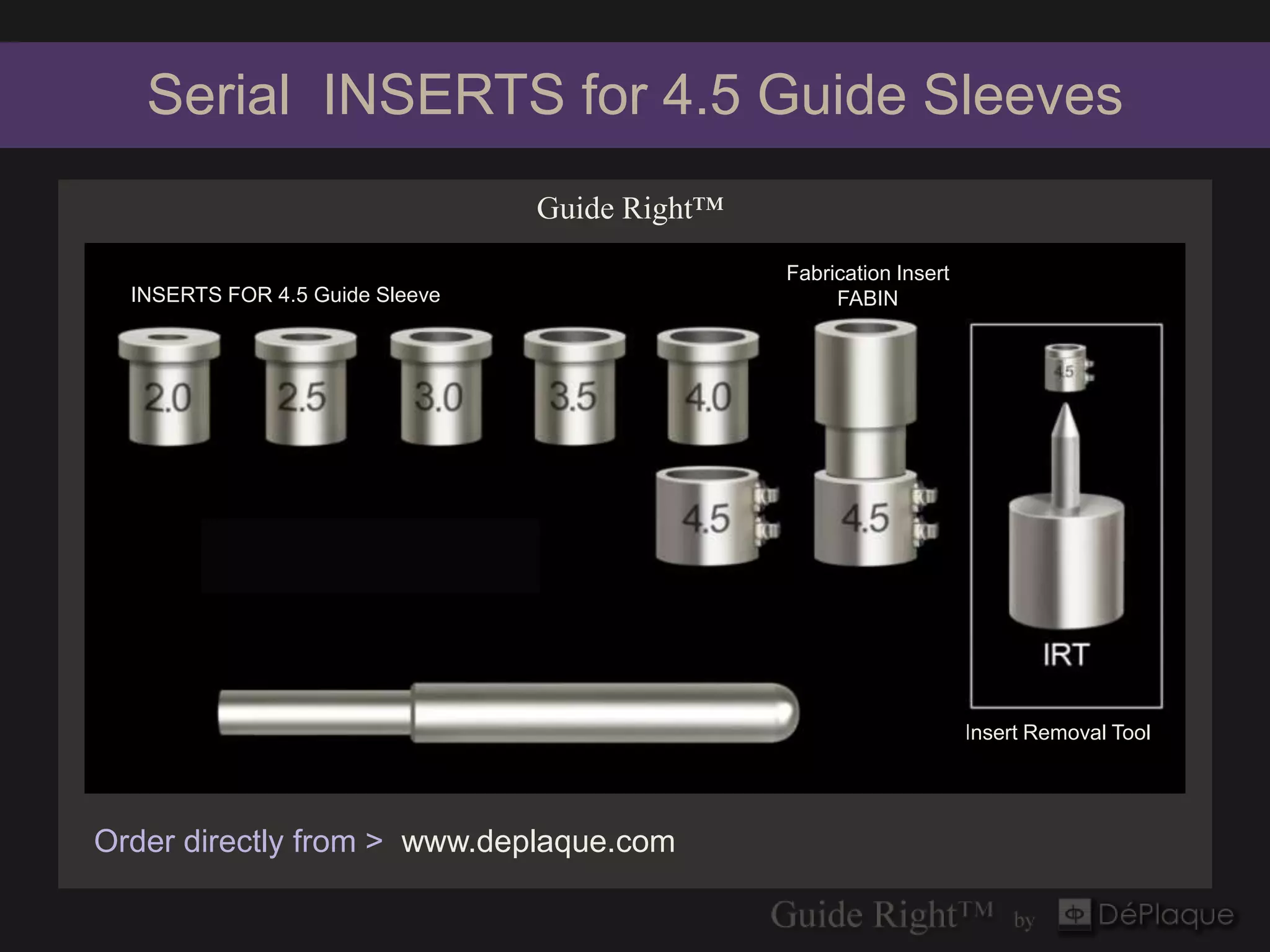 Serial INSERTS for 4.5 Guide Sleeves
                                 Guide Right™
                                                Fabrication Insert
  INSERTS FOR 4.5 Guide Sleeve                       FABIN




                                                                     Insert Removal Tool




Order directly from > www.deplaque.com
 