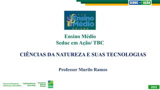 Professor Murilo Ramos
2022
Ensino Médio
Seduc em Ação/ TBC
CIÊNCIAS DA NATUREZA E SUAS TECNOLOGIAS
 
