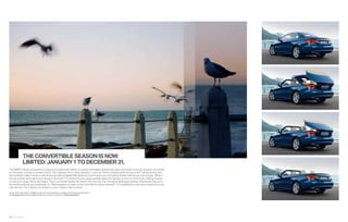 THE CONVERTIBLE SEASON IS NOW
                 LIMITED: JANUARY  TO DECEMBER   .
The BMW  Series Convertible is a year-round performer, thanks to a power retractable hardtop that raises and lowers in just   seconds via a switch
on the center console or remote control. This may give rise to a few questions – such as, “How is visibility when the top is up?” Generous side and
rear windows make it easier to see all around, while available Park Distance Control warns you of anything hidden behind your rear bumper. “What if
the top is down and I want to put things in the trunk?” A Comfort Access option partially raises the hardtop up and out of the trunk, making it easier
to stow your cargo. We’ve also heard, “Don’t convertible bodies ﬂ ex more?” Not this one. Our innovative lightweight hardtop is torsionally rigid, as is
the reinforced body and windshield. Or, “What happens to water on the roof while it’s being retracted?” It’s intelligently routed away, leaving the trunk
high and dry. The  Series Convertible is now in season. Rain or shine.

Get the latest information on BMW standard and optional features, packages and technical speciﬁ cations.
Visit bmwusa.com, select the BMW model of your choice, and click on “Features  Specs.”




26 27 Interior
 