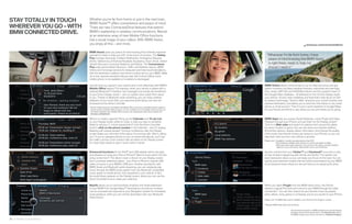 STAY TOTALLY IN TOUCH      Whether you’re far from home or just in the next town,
                           BMW Assist™ offers convenience and peace of mind.
WHEREVER YOU GO – WITH     There are new ConnectedDrive features that extend
BMW CONNECTED DRIVE.       BMW’s leadership in wireless communications. Marvel
                           at an extensive array of new Mobile Office functions.
                           Get a visual image of your callers. With BMW Assist,
                           you enjoy all this – and more.                                                                                                                               bmwusa.com/connecteddrive

                           BMW Assist gives you peace of mind knowing that a friendly response
                           specialist is there to help you   / , at the touch of a button. The Safety                               “Whenever I’m far from home, I have
                           Plan includes Automatic Collision Notiﬁ cation, Emergency Request                                            peace of mind knowing that BMW Assist
                           (SOS), TeleService, Enhanced Roadside Assistance, Door Unlock, Stolen
                           Vehicle Recovery, Customer Relations and MyInfo. The Convenience                                             is right there, ready to help me
                           Plan adds personalized Directions, Trafﬁ c and Weather reports, BMW                                          should I need it.”
                           Online and Concierge services for restaurant and hotel recommendations,
                           with the destination address and phone number sent to your BMW. Make
                           up to four operator-assisted calls per year with Critical Calling if your
                           mobile phone is not available or its battery is discharged.

                           Use the time you spend in your vehicle even more effectively with BMW’s                                BMW Online allows online access to up-to-date fuel prices and gas
                           Mobile Ofﬁ ce feature. For example, when your vehicle is paired with a                                station locations; the latest weather forecasts, advisories and warnings;
                           selected Bluetooth® interface, text messages and emails are transferred                                Dow Jones, SP           and NASDAQ indices; and the powerful reach of
                           to your iDrive Display screen – and our system even reads them aloud                                   the Google Maps database – all delivered on the Control Display inside
                           to you. Thanks to Bluetooth audio streaming, you can enjoy wireless                                    your vehicle. Access news headlines and have them read aloud via Text-
                           playback of your music ﬁ les; your personal audio library can even be                                  to-speech technology. “Send to Mail” pinpoints your current location and
                           accessed via the iDrive Controller.                                                                    planned destination, and allows you to send the information to any smart-
                              Not all mobile phones are compatible with Mobile Ofﬁ ce, and some compatible phones support a      phone or email account. Then it’s just a quick hyperlink to Google Maps
                               limited number of Mobile Ofﬁ ce functions. For the complete list of compatible mobile phones and   for your friends and family to see where you are and where you’re going.
                               the details regarding which Mobile Ofﬁ ce functions are supported by each phone, please visit
                               bmwusa.com/bluetooth.

                               What’s on today’s agenda? Bring up the Calendar and To-do List                                     BMW Apps lets you access Social Networks, music PlugIn and Video
                               on your Display screen while en route, to help you stay on schedule.                               Playback through your iPhone, and see them on the Display screen.
                               Need to call your   o’clock appointment? Use the iDrive Controller                               Tune in to Web radio and search for stations from around the globe
                               knob to click on the phone number in the Calendar – and it’s ringing.                              by name, location or genre. You can also store your favorite stations,
                               Meeting with several people? Conduct conference calls; the Display                                  nd similar stations, display station information, and change the quality
                               screen keeps you informed of the status of incoming calls. Who’s calling                            of the audio. Your favorite entries are stored on your iPhone, so you can
                               you? If you’ve uploaded photos to your on-board phonebook, you’ll see                               take them with you from one vehicle to another.
                               the caller’s picture. Even missed calls are listed on the Display screen.                          Please note: • Available in models manufactured as of April        .
                               It’s never been easier to stay in touch while in transit.                                                       • Not all features available while vehicle is in motion; see dealer for details.
                                                                                                                                               • Web radio audio quality depends on the bit rate of the station, and data reception
                                                                                                                                                 depends on your cell service. Data transfer comes over the iPhone.

                           Enhanced functions for the iPod® and USB adapter add to the ease                                       Access content from your Twitter and Facebook® accounts to stay
                           and pleasure of using your iPod or iPhone.® Want to know which CD that                                 on top of what’s happening with friends and family. The system can
                           song comes from? The album cover is shown on your Display screen.                                      even read posts aloud, so you can keep your focus on the road. You can
                           Don’t purchase additional cables – your iPod or iPhone’s original USB                                  quickly post prewritten tweets that are further personalized by your BMW
                           cable connects to your BMW’s USB port. Another rare feature: with                                      to let everyone know where you are and that you’re enjoying the drive.
                           BMW Assist and Bluetooth audio streaming, you can wirelessly play
                           music through the BMW audio system from any Bluetooth compatible
                           music player or mobile phone, from anywhere in your vehicle. In fact,
                           the audio library appears on the Display screen, where you can use the
                           iDrive Controller knob to make your selection.

                               MyInfo allows you to send business locations and street addresses                                  When you select PlugIn from the BMW Apps menu, the iPhone
                               to your BMW from Google Maps.™ Destinations and phone numbers                                      exports a typical iPod look and control to your BMW through the video
                               can be accessed and exported to your Navigation system for immediate                               connection. You can then search for your favorite music by playlist,
                               route guidance, while you can call the destination with your Bluetooth                             artist, album, song, genre or composer, just as you would on your iPhone.
                               linked phone.
                                                                                                                                  Please note: The BMW App must be installed on your iPhone for the PlugIn to connect.

                                                                                                                                     Requires BMW Apps option and an iPhone.


                                                                                                                                                                    Get the latest information on BMW standard and optional features,
                                                                                                                                                                    packages and technical speci cations. Visit bmwusa.com, select
                                                                                                                                                                    the BMW model of your choice, and click on “Features  Specs.”

36 37 BMW ConnectedDrive
 