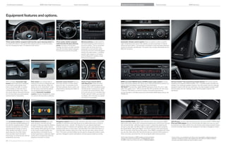 Combination examples                                     BMW 335is High Performance                               Colors and materials                                        Equipment features and options                                      Technical data                                                    BMW Services




Equipment features and options.




Three-spoke leather-wrapped multi-function sport steering wheel lets                 Three-spoke, leather-wrapped               Memory buttons provide access to              Automatic climate control system allows occupants to select a specific
you keep both hands on the wheel while adjusting various comfort functions,          multi-function M sport steering            the most frequently used functions of         cabin temperature and choice of fan speeds, as well as automatic or manual
such as changing the radio, CD selections and volume.                                wheel, included in the M Sport             the iDrive system. The six convenient         airflow and recirculation. The automatic recirculation control activates whenever
                                                                                     Package and    is, provides excellent   buttons allow the driver and front            certain air pollutants are detected. The system also includes defrost/demist and
                                                                                     grip, with its thicker, leather-wrapped    passenger to store and then easily            MAX A/C functions.
                                                                                     rim and pronounced thumb profile.          access any functions of the Navigation
                                                                                                                                system; the audio system – including
                                                                                                                                specific radio stations or CD tracks;
                                                                                                                                and the Bluetooth® enabled mobile
                                                                                                                                phone (if so equipped).




When activated, Automatic high              Rain sensor uses infrared light to       Dynamic Cruise Control lets you           Active Cruise Control (ACC)                   BMW anti-theft AM/FM stereo CD/MP player audio system includes                                   Harman Kardon® Surround Sound Audio System with vehicle-specific
beams switch high-beam headlights           measure the amount of falling rain and   store and maintain a chosen speed          with Stop  Go allows the driver             Radio Data System (RDS), Auto-Store, and -channel FM diversity antenna, as                       equalizing and powerful 340W amplifier. The 11-speaker system includes four
to low beams automatically when             spray from other vehicles. When the      above   mph. It is activated via the     to preset both a desired speed and            well as reads and displays song titles and other information.                                    tweeters, two midrange speakers located in the door panels and two midrange
there is oncoming traffic or another        wipers are in the “intermittent” mode,   left-hand steering column switch, and      distance. When ACC recognizes slower          HD Radio receives free, digital AM/FM broadcasts across the U.S. in clear,                       speakers located under the rear shelf space, two bass speakers located under
car just ahead, or when the road is         the rain sensor automatically adjusts    deactivated by applying the brakes or      vehicles ahead, it reduces your speed         static-free quality sound – AM sounds like FM; FM sounds like CD. Also enjoy                     the front seats and one midrange center channel speaker located in the
sufficiently illuminated. Then, when        the windshield wiping interval as        via the switch.                            to maintain the preset distance. Stop         “multicast” FM stations, as well as a variety of innovative data services.                       dashboard.
the sensor detects decreased illumina-      needed. Automatic headlight                                                          Go can bring you to a complete stop         For more information on HD Radio receivers and to find HD Radio AM/FM stations near you, visit
tion, the low beams are automatically       control activates headlights by means                                               if traffic calls for it. When you press the   HDRadio.com.
switched back to high beams.                of a sensor that responds to darkness.                                              accelerator, ACC resumes your speed
                                                                                                                                according to your presets.




The on-board computer with Check            Park Distance Control uses ultra-        Navigation system features a high-resolution, glare-free monitor. Using GPS              Sirius Satellite Radio delivers   channels of the most innovative satellite                    AUX-IN port connects external audio sources, such as an iPod® or MP player.
Control provides valuable feedback on       sonic sensors in the front and rear      satellites in conjunction with data stored on an internal hard drive, a choice of        radio music, news, sports, talk, comedy and entertainment. All  ﬁ music channels                iPod and USB adapter lets you scroll through and select the music you want
the vehicle’s operating status: oil level   bumpers to help you judge the distance   detailed maps show – and tell – the directions to your desired destination.              are commercial-free – delivered coast-to-coast in crystal-clear digital sound,                   by using the car’s radio controls, the multi-function sport steering wheel buttons
indicator and distance to next service      to other vehicles and unseen objects     Features include  -D daytime and nighttime maps, zoom, travel planner and an             hours a day. Add “The Best of XM” to enjoy additional premium programs,                        or iDrive Controller. Music titles are displayed on the radio or Navigation screen.
appointment/oil change, as well as          when parking. While parking, the image   Assistance Window. In many areas, it provides Real Time Traffic Information on            like Oprah Radio,® XM Public Radio,® The Virus,® and top-notch sports action,
other detailed information, such as         on the screen visually changes and       potential traffic problems along your route, and can even plan a detour around            plus   channels of XM Play-by-Play sports. If your BMW is equipped with iDrive,
spark plug and micro-filter status.         warning beeps come faster as your        them. The Voice command feature can be used to change radio stations, audio               you can also select Sirius XM channels through your vehicle’s iDrive system or
It also provides travel information:        bumper approaches a stationary object,   selection, Navigation system destinations, and (accessory) telephone entries.             Voice command, and enter them into the programmable memory buttons.
travel range on remaining fuel, external    turning into a constant tone when the
temperature and more.                       distance is less than   inches.                                                                                                 Get the latest information on BMW standard and optional features,                                1 Cruise control is not a substitute for the driver’s own responsibility in adjusting speed and
                                                                                                                                                                              packages and technical speci cations. Visit bmwusa.com, select                                    otherwise controlling the vehicle. After evaluating the road, traffic and visibility conditions,
                                                                                                                                                                              the BMW model of your choice, and click on “Features  Specs.”                                    the driver must decide whether and how the system is used.
52 53 Equipment features and options
 