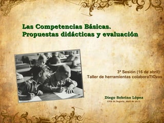 Las Competencias Básicas.
Propuestas didácticas y evaluación




                                  3ª Sesión (16 de abril):
                  Taller de herramientas colaboraTICvas




                           Diego Sobrino López
                            CFIE de Segovia. Abril de 2013
 