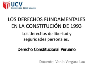 Docente: Vania Vergara Lau
LOS DERECHOS FUNDAMENTALES
EN LA CONSTITUCIÓN DE 1993
Derecho Constitucional Peruano
Los derechos de libertad y
seguridades personales.
 