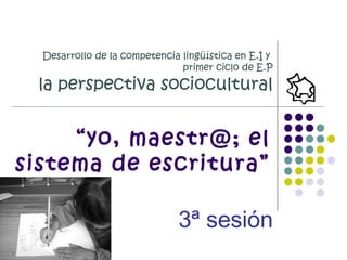 Desarrollo de la competencia lingüística en E.I y
primer ciclo de E.P
la perspectiva sociocultural
3ª sesión
“yo, maestr@; el
sistema de escritura”
 