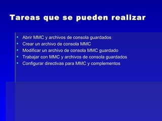 Tareas que se pueden realizar Abrir MMC y archivos de consola guardados Crear un archivo de consola MMC Modificar un archivo de consola MMC guardado Trabajar con MMC y archivos de consola guardados Configurar directivas para MMC y complementos 