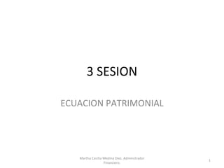 3 SESION ECUACION PATRIMONIAL Martha Cecilia Medina Díez. Adminstrador Financiero. 