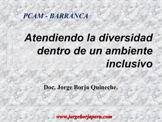 Atendiendo la diversidad
dentro de un ambiente
inclusivo
Doc. Jorge Borja Quineche.
PCAM - BARRANCA
www.jorgeborjaperu.comwww.jorgeborjaperu.com
 