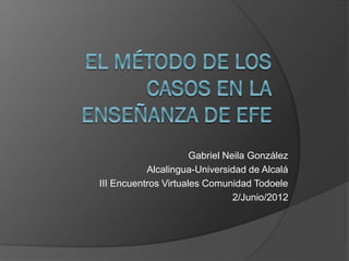 Gabriel Neila González
Alcalingua-Universidad de Alcalá
III Encuentros Virtuales Comunidad Todoele
2/Junio/2012
 
