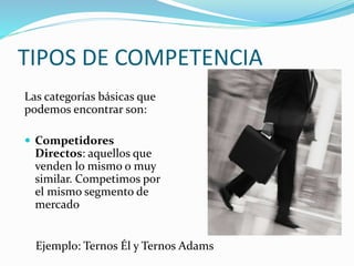 TIPOS DE COMPETENCIA
Las categorías básicas que
podemos encontrar son:
 Competidores
Directos: aquellos que
venden lo mismo o muy
similar. Competimos por
el mismo segmento de
mercado
Ejemplo: Ternos Él y Ternos Adams
 