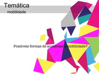 Temática  mobilidade Possíveis formas de aumentar a mobilidade? 