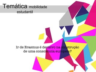 Ir de Erasmus é decisivo na construção  de uma consciência europeia?   Temática  mobilidade estudantil 