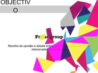 OBJECTIVO Focus group Recolha de opiniões e debate entre participantes sobre temáticas relacionadas com a Europa 