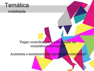 Temática  mobilidade Viajar contribui para a formação da  consciência europeia? Aumenta o sentimento de pertença e cidadania? 