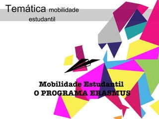 Temática  mobilidade estudantil Mobilidade Estudantil  O PROGRAMA ERASMUS 