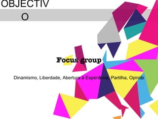 OBJECTIVO Focus group Dinamismo, Liberdade, Abertura à Experiência, Partilha, Opinião 