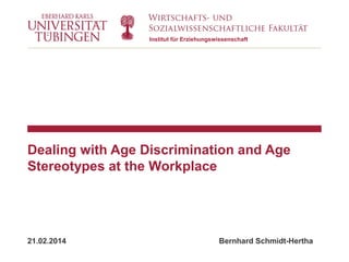 Institut für Erziehungswissenschaft

Dealing with Age Discrimination and Age
Stereotypes at the Workplace

21.02.2014

Bernhard Schmidt-Hertha

 
