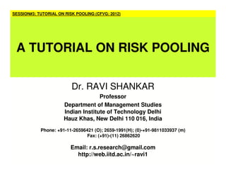 Dr. RAVI SHANKAR
Professor
Department of Management Studies
Indian Institute of Technology Delhi
Hauz Khas, New Delhi 110 016, India
Phone: +91-11-26596421 (O); 2659-1991(H); (0)-+91-9811033937 (m)
Fax: (+91)-(11) 26862620
Email: r.s.research@gmail.com
http://web.iitd.ac.in/~ravi1
SESSION#3: TUTORIAL ON RISK POOLING (CFVG: 2012)
A TUTORIAL ON RISK POOLING
 