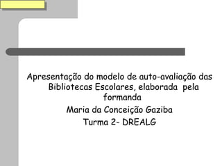 Apresentação do modelo de auto-avaliação das Bibliotecas Escolares, elaborada  pela formanda  Maria da Conceição Gaziba Turma 2- DREALG 