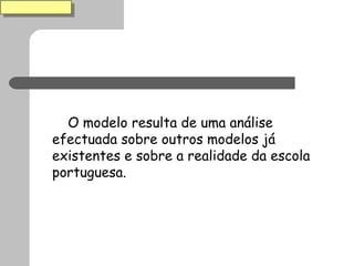 O modelo resulta de uma análise efectuada sobre outros modelos já existentes e sobre a realidade da escola portuguesa. 