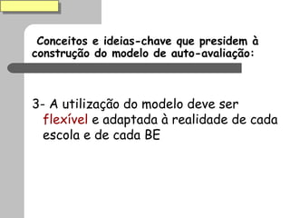 Conceitos e ideias-chave que presidem à construção do modelo de auto-avaliação: 3- A utilização do modelo deve ser  flexível  e adaptada à realidade de cada escola e de cada BE 