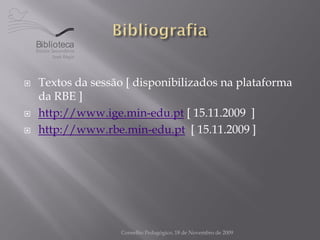 Biblioteca



   Textos da sessão [ disponibilizados na plataforma
    da RBE ]
   http://www.ige.min-edu.pt [ 15.11.2009 ]
   http://www.rbe.min-edu.pt [ 15.11.2009 ]




                   Conselho Pedagógico, 18 de Novembro de 2009
 
