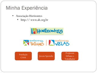 Minha Experiência
• Associação Horizontes
• http:// www.ah.org.br

Fundação
CASA

Jovem Aprendiz

ProJovem
Urbano e
Trabalhador

 