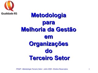 PGQP - Metodologia Terceiro Setor - Julho 2006 - Direitos Reservados 1
MetodologiaMetodologia
parapara
Melhoria da GestãoMelhoria da Gestão
emem
OrganizaçõesOrganizações
dodo
Terceiro SetorTerceiro Setor
 
