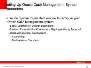 10
Setting Up Cash Management
Setting Up Oracle Cash Management: System
Parameters
•Use the System Parameters window to co...