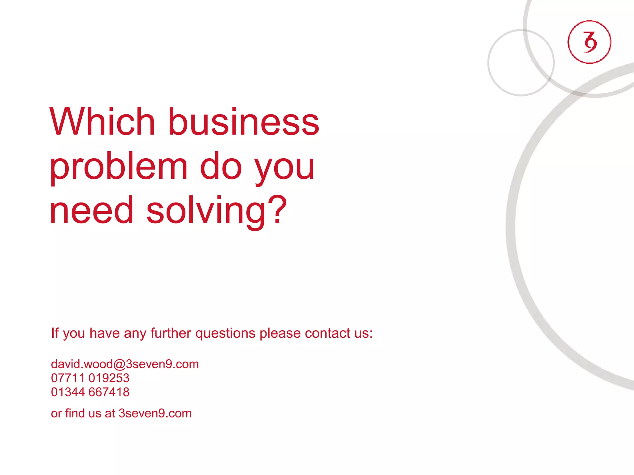 Which business
problem do you
need solving?
If you have any further questions please contact us:
david.wood@3seven9.com
07711 019253
01344 667418
or find us at 3seven9.com
 