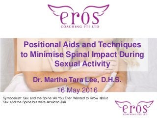 Symposium: Sex and the Spine: All You Ever Wanted to Know about
Sex and the Spine but were Afraid to Ask
Positional Aids and Techniques
to Minimise Spinal Impact During
Sexual Activity
Dr. Martha Tara Lee, D.H.S.
16 May 2016
 
