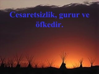 Cesaretsizlik, gurur ve
       öfkedir.
 