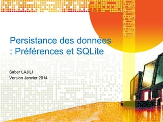 Persistance des données 
: Préférences et SQLite 
Saber LAJILI 
Version Janvier 2014 
 