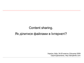 Content sharing. Як ділитися файлами в Інтернеті? Україна, Київ, 24-25 жовтня,  Educamp 2009 Сергій Даниленко,  http://danylenko.com 