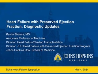 Heart Failure with Preserved Ejection
Fraction: Diagnostic Updates
Kavita Sharma, MD
Associate Professor of Medicine
Director, Heart Failure/Cardiac Transplantation
Director, JHU Heart Failure with Preserved Ejection Fraction Program
Johns Hopkins Univ. School of Medicine
Duke Heart Failure Symposium May 4, 2024
 