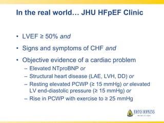In the real world… JHU HFpEF Clinic
• LVEF ≥ 50% and
• Signs and symptoms of CHF and
• Objective evidence of a cardiac problem
– Elevated NTproBNP or
– Structural heart disease (LAE, LVH, DD) or
– Resting elevated PCWP (≥ 15 mmHg) or elevated
LV end-diastolic pressure (≥ 15 mmHg) or
– Rise in PCWP with exercise to ≥ 25 mmHg
 