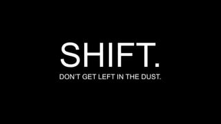 SHIFT.
DON’T GET LEFT IN THE DUST.

 