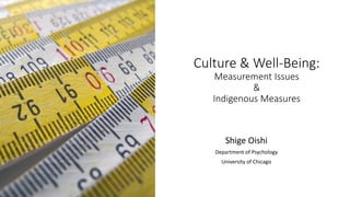 Culture & Well-Being:
Measurement Issues
&
Indigenous Measures
Shige Oishi
Department of Psychology
University of Chicago
 