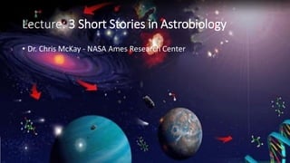 Lecture: 3 Short Stories in Astrobiology
• Dr. Chris McKay - NASA Ames Research Center
 