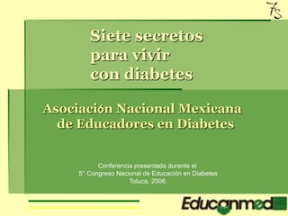 Asociación Nacional Mexicana
de Educadores en Diabetes
Siete secretos
para vivir
con diabetes
Conferencia presentada durante el
5° Congreso Nacional de Educación en Diabetes
Toluca, 2006.
 